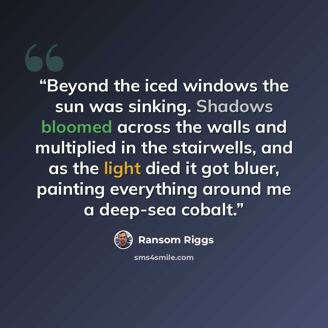 “Beyond the iced windows the sun was sinking. Shadows bloomed across the walls and multiplied in the stairwells, and as the light died it got bluer, painting everything around me a deep-sea cobalt.” quote by Ransom Riggs