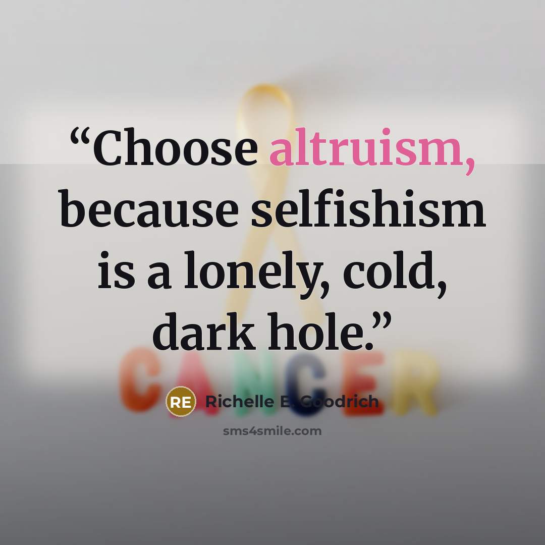 “Choose altruism, because selfishism is a lonely, cold, dark hole.” quote by Richelle E. Goodrich