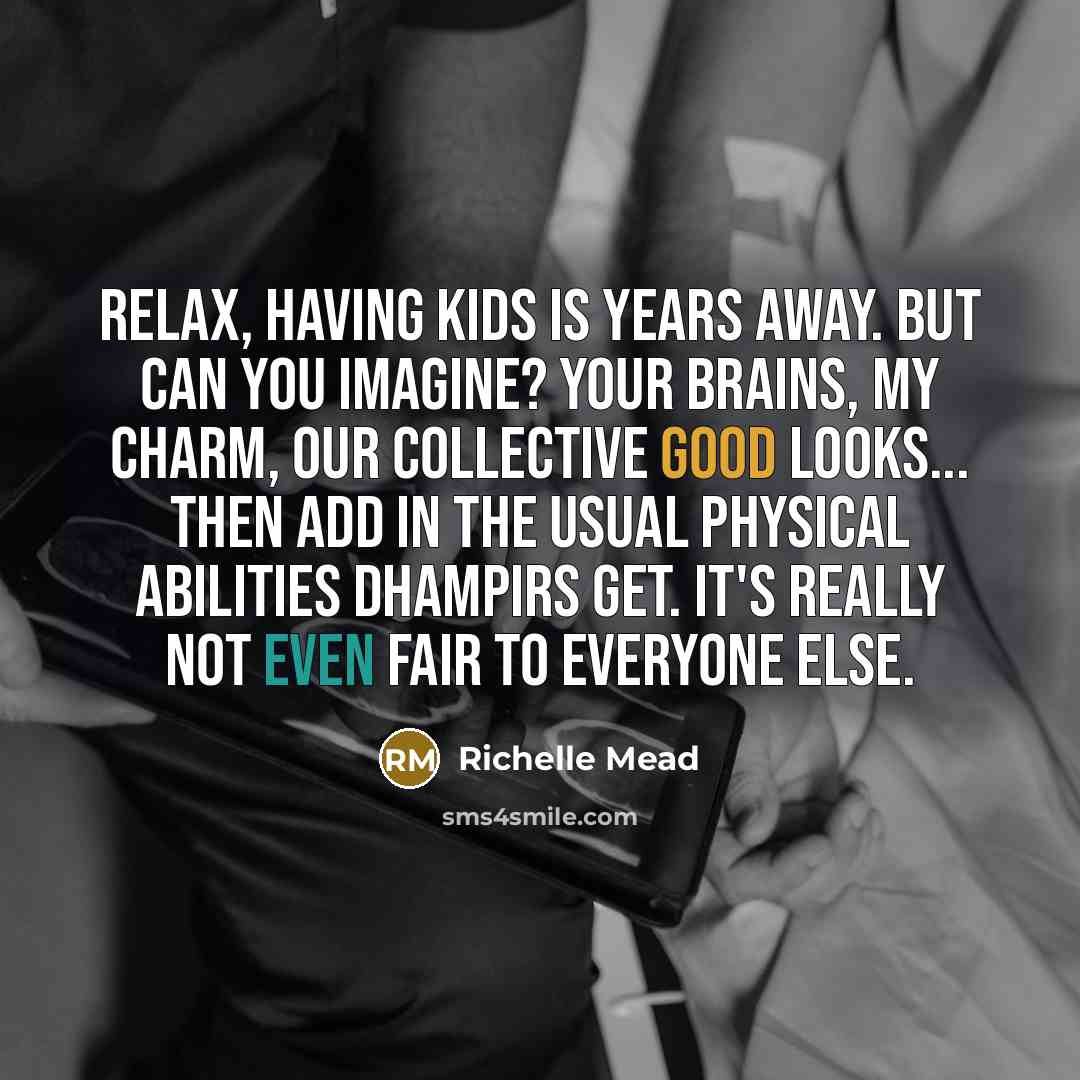 “Relax, having kids is years away. But can you imagine? Your brains, my charm, our collective good looks... then add in the usual physical abilities dhampirs get. It's really not even fair to everyone else.” quote by Richelle Mead