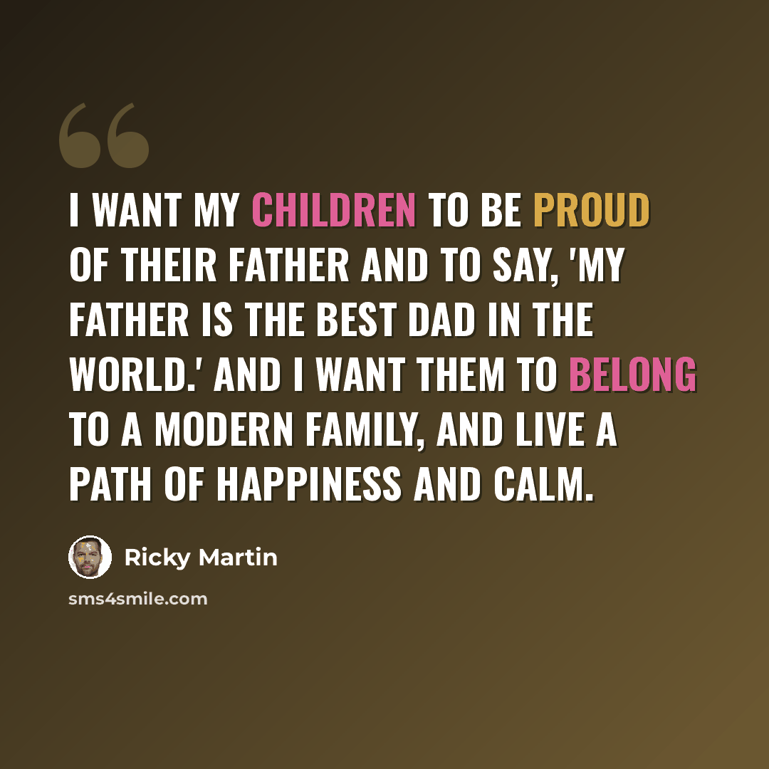 “I want my children to be proud of their father and to say, 'My father is the best dad in the world.' And I want them to belong to a modern family, and live a path of happiness and calm.” quote by Ricky Martin