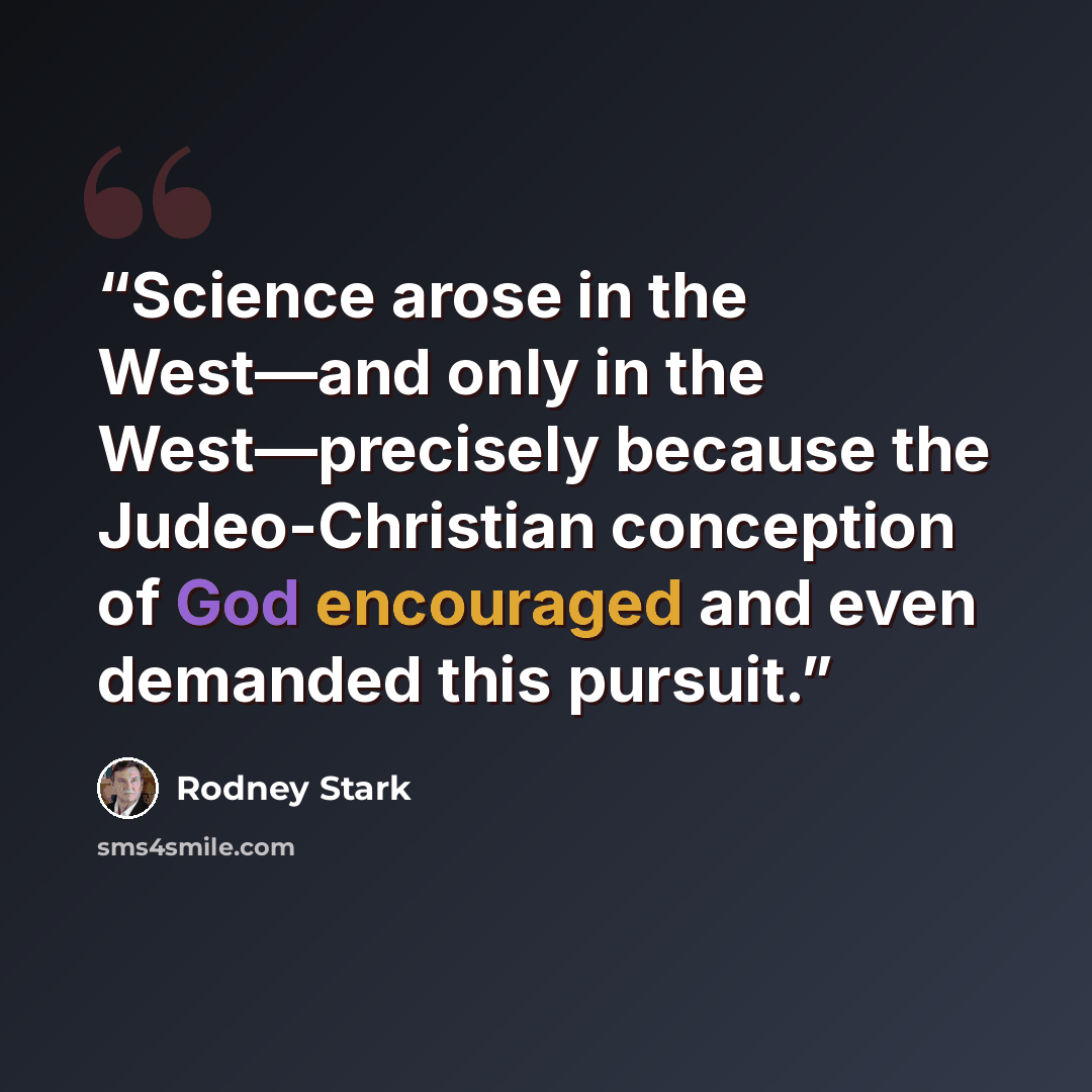 “Science arose in the West—and only in the West—precisely because the Judeo-Christian conception of God encouraged and even demanded this pursuit.” quote by Rodney Stark