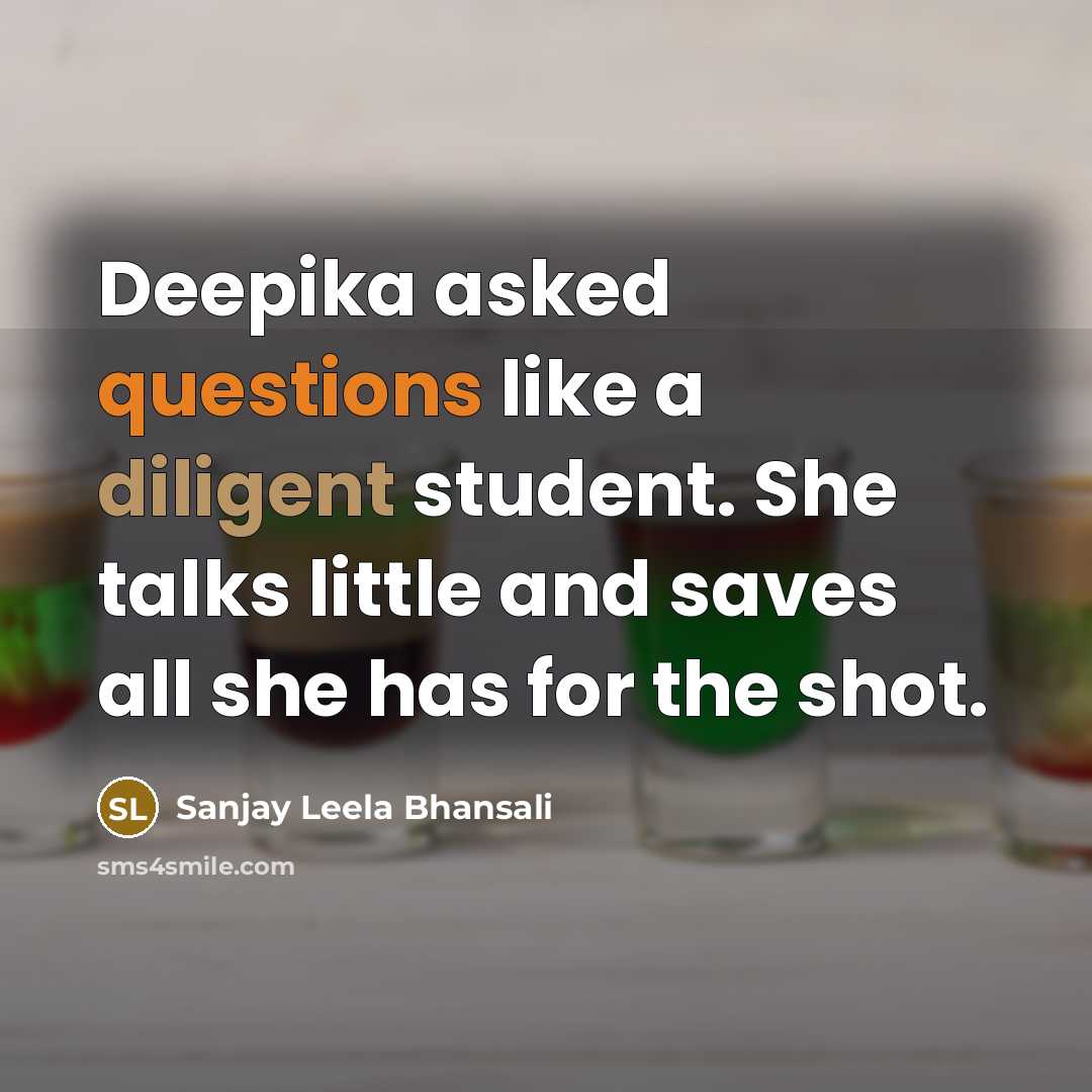 “Deepika asked questions like a diligent student. She talks little and saves all she has for the shot.” quote by Sanjay Leela Bhansali