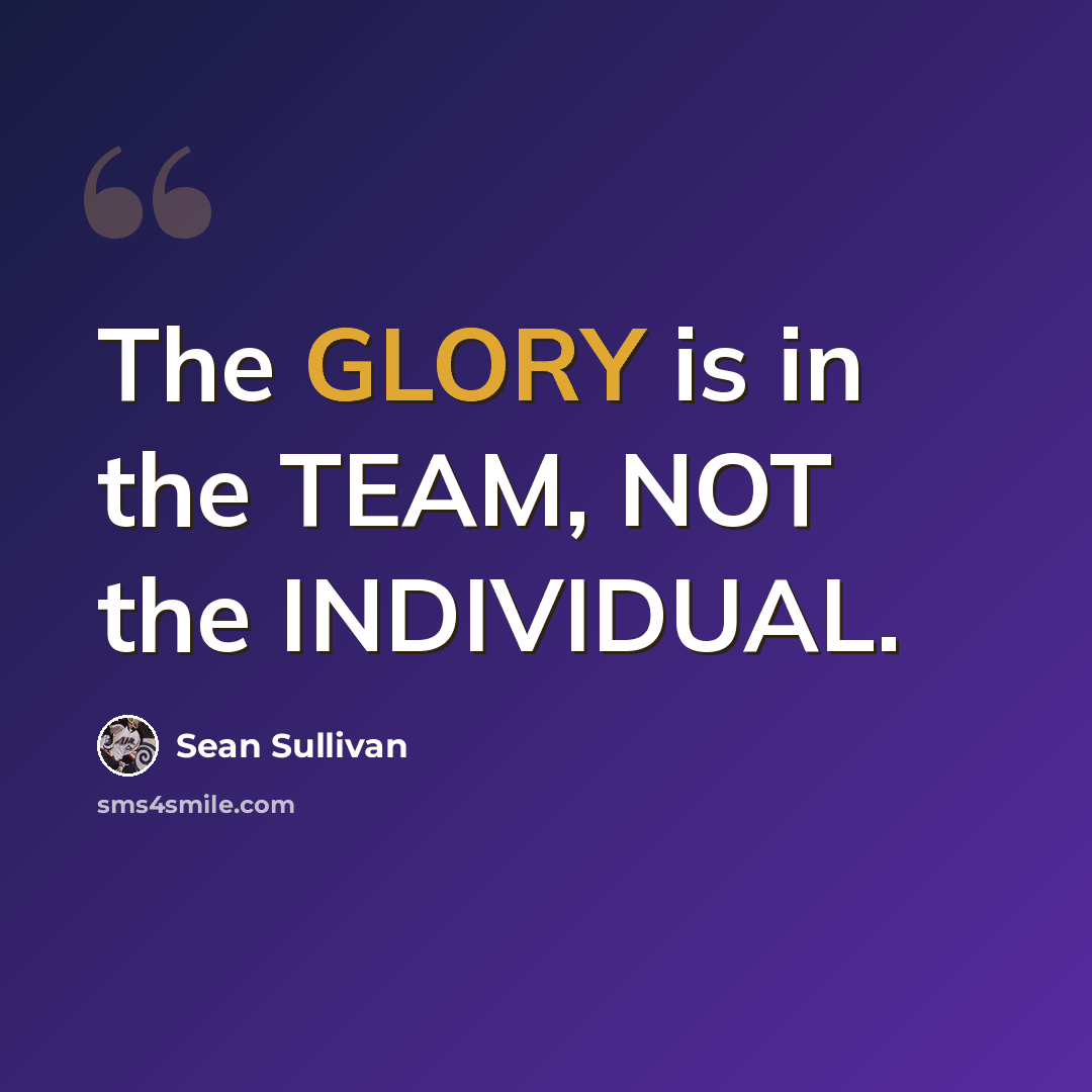 “The GLORY is in the TEAM, NOT the INDIVIDUAL.” quote by Sean Sullivan