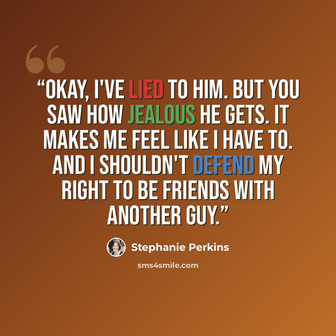 “Okay, I've lied to him. But you saw how jealous he gets. It makes me feel like I have to. And I shouldn't defend my right to be friends with another guy.” quote by Stephanie Perkins