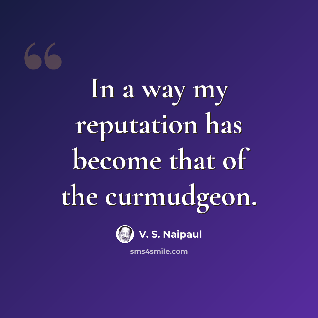“In a way my reputation has become that of the curmudgeon.” quote by V. S. Naipaul