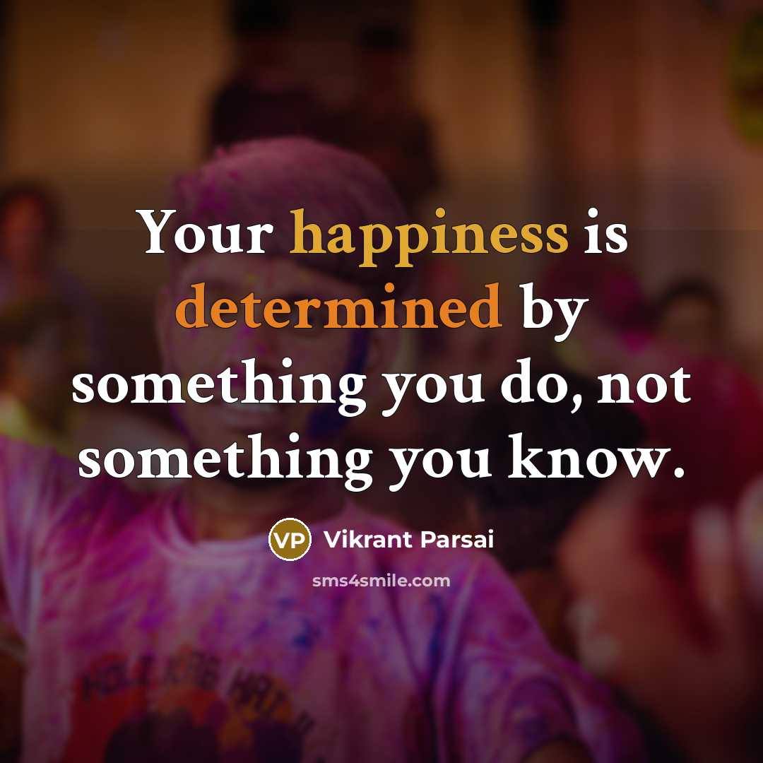 “Your happiness is determined by something you do, not something you know.” quote by Vikrant Parsai