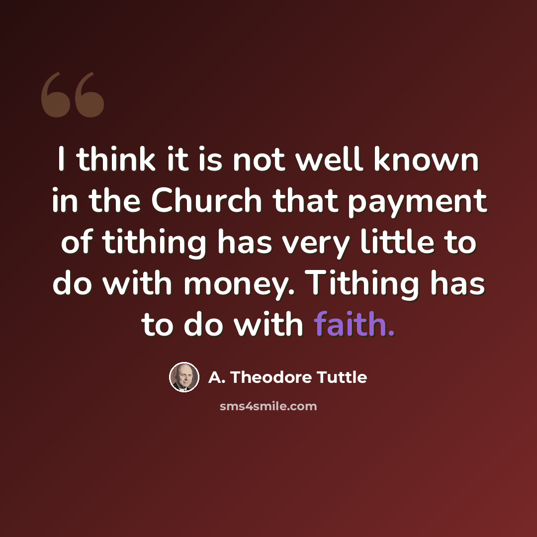 “I think it is not well known in the Church that payment of tithing has very little to do with money. Tithing has to do with faith.” quote by A. Theodore Tuttle