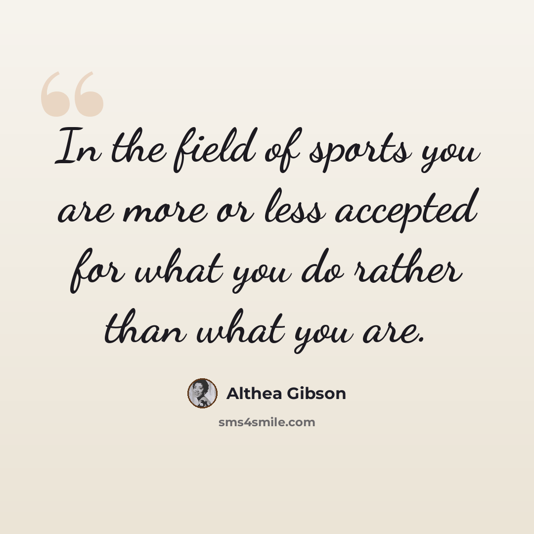 “In the field of sports you are more or less accepted for what you do rather than what you are.” quote by Althea Gibson
