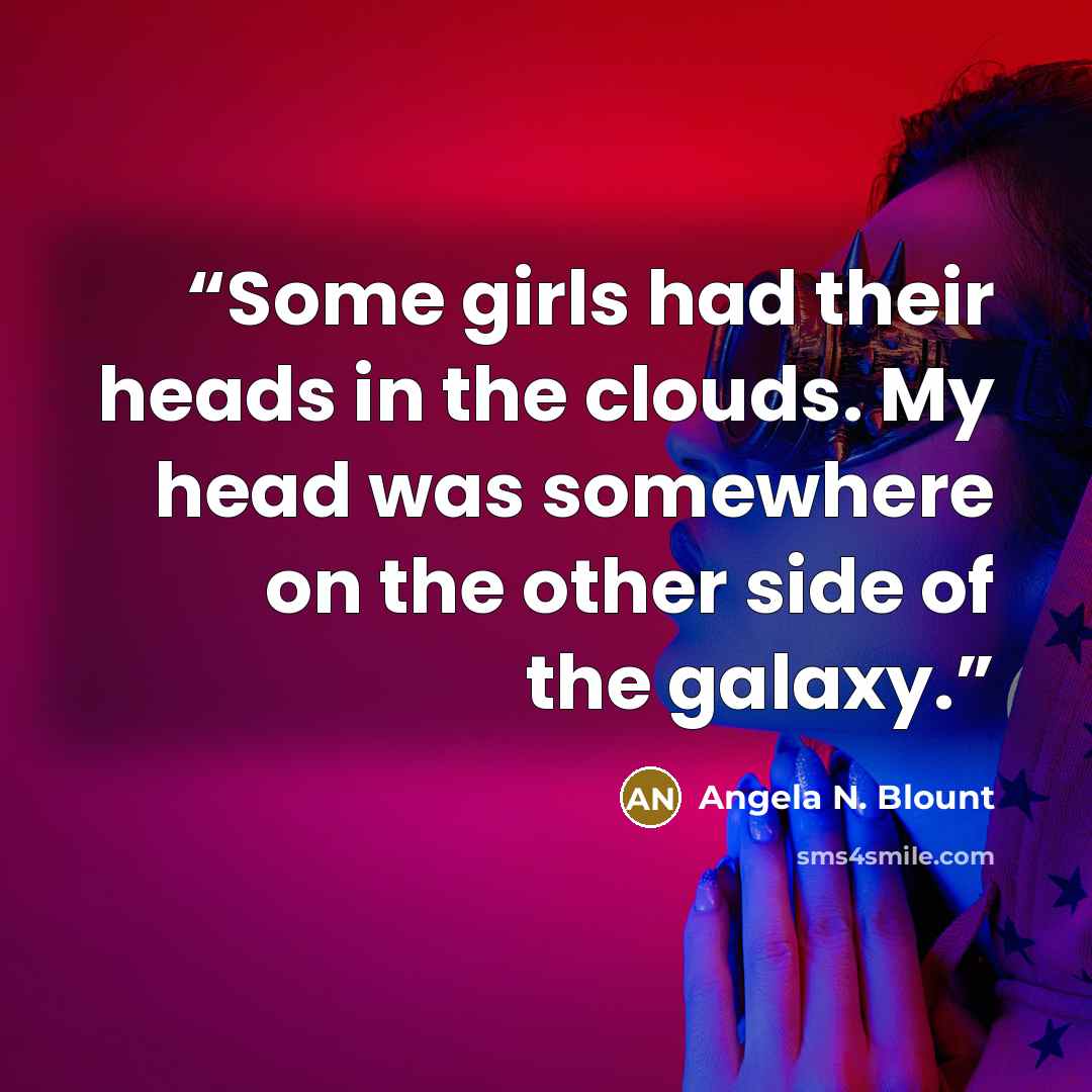 “Some girls had their heads in the clouds. My head was somewhere on the other side of the galaxy.” quote by Angela N. Blount