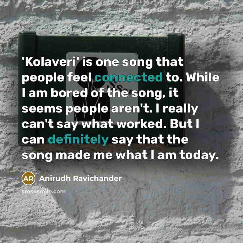 “'Kolaveri' is one song that people feel connected to. While I am bored of the song, it seems people aren't. I really can't say what worked. But I can definitely say that the song made me what I am today.” quote by Anirudh Ravichander