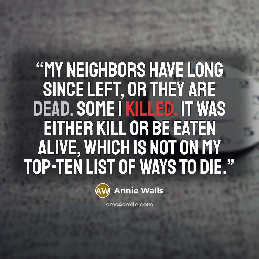 “My neighbors have long since left, or they are dead. Some I killed. It was either kill or be eaten alive, which is not on my top-ten list of ways to die.” quote by Annie Walls