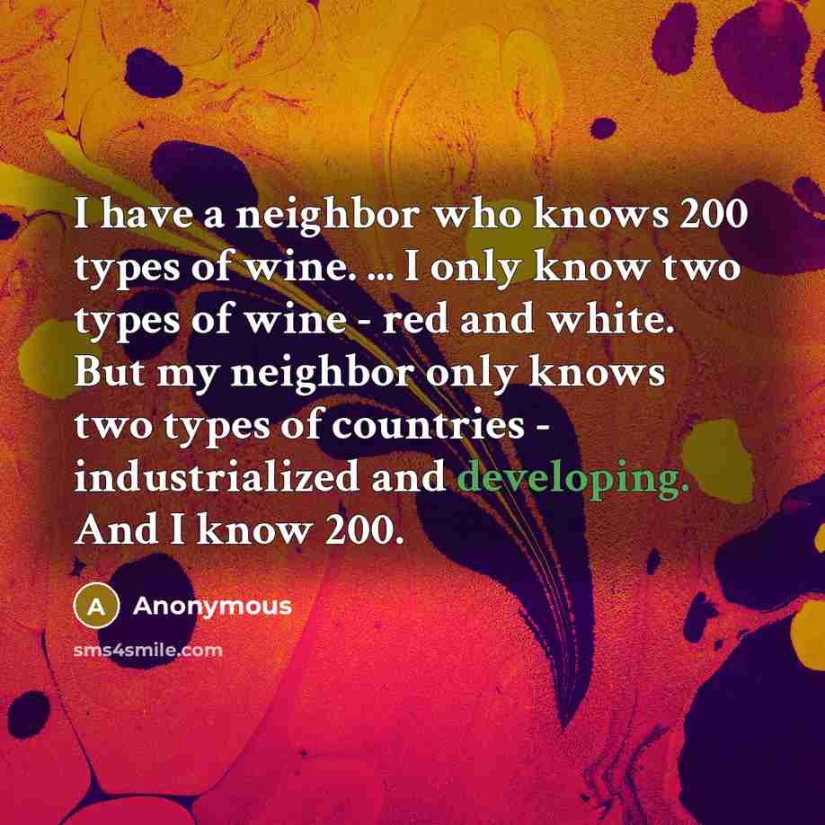 “I have a neighbor who knows 200 types of wine. ... I only know two types of wine - red and white. But my neighbor only knows two types of countries - industrialized and developing. And I know 200.” quote by Anonymous