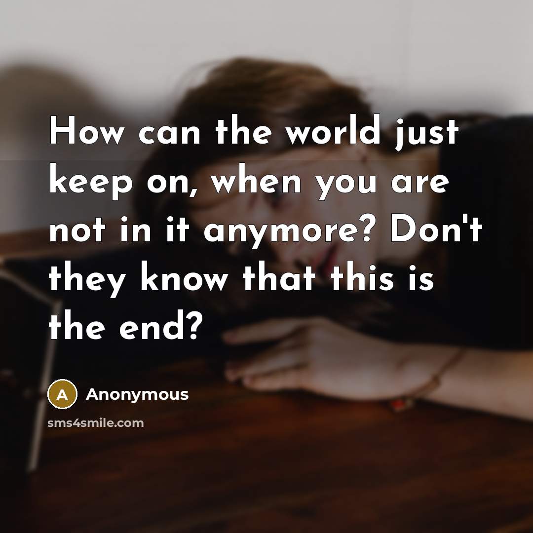 “How can the world just keep on, when you are not in it anymore? Don't they know that this is the end?” quote by Anonymous