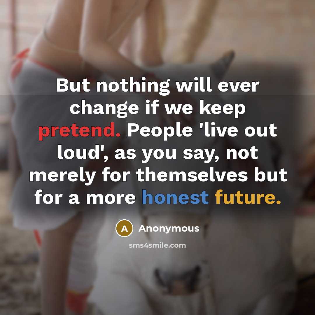 “But nothing will ever change if we keep pretend. People 'live out loud', as you say, not merely for themselves but for a more honest future.” quote by Anonymous
