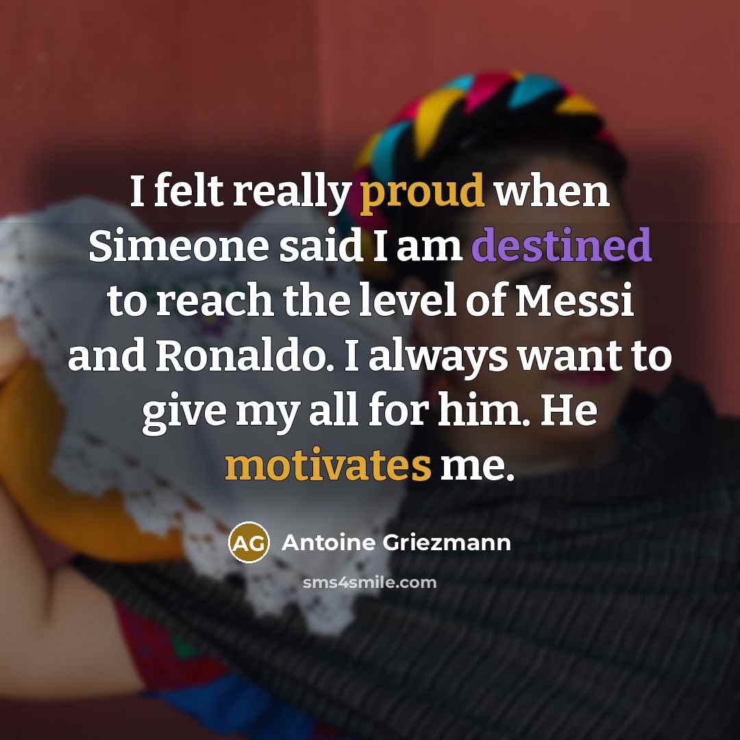 “I felt really proud when Simeone said I am destined to reach the level of Messi and Ronaldo. I always want to give my all for him. He motivates me.” quote by Antoine Griezmann