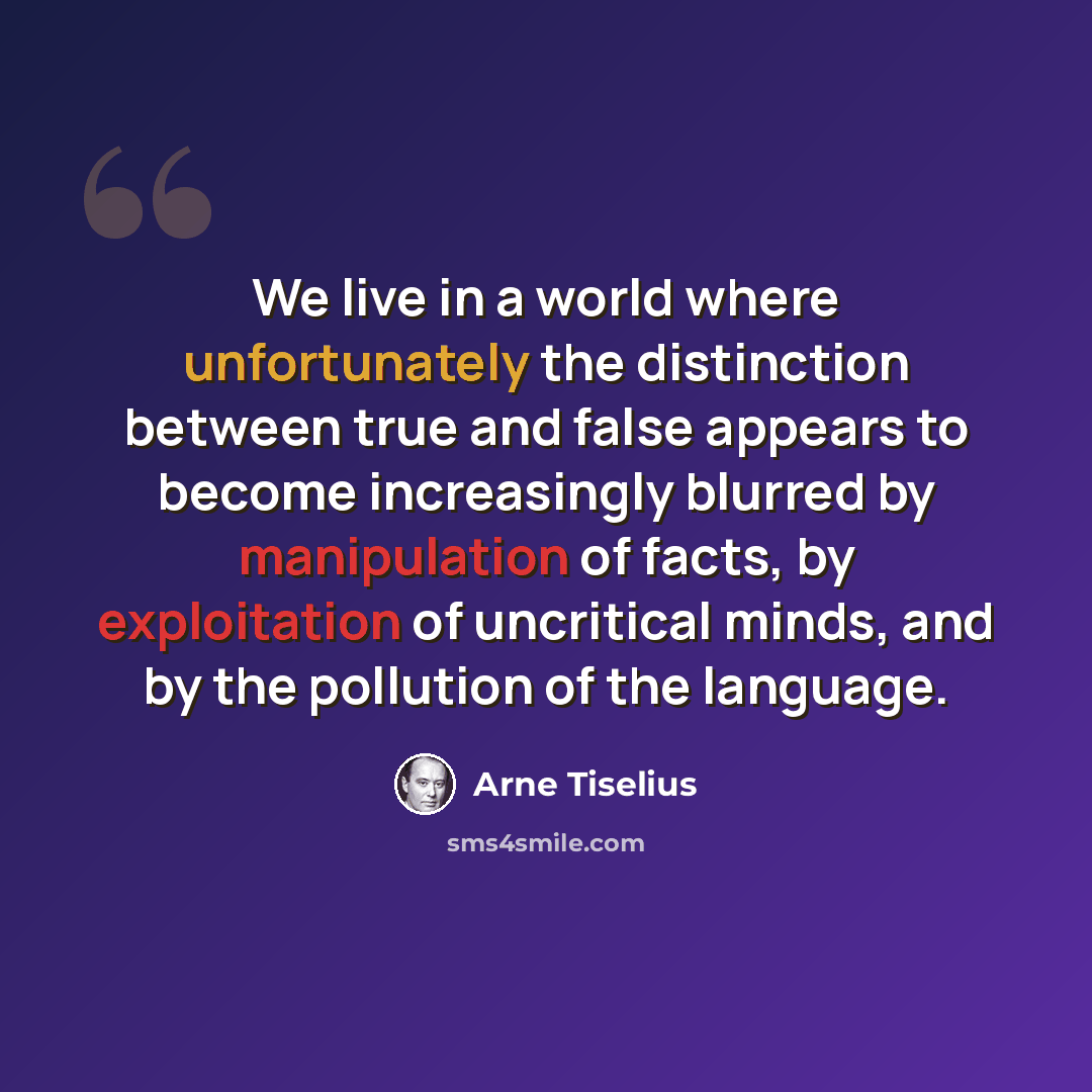 “We live in a world where unfortunately the distinction between true and false appears to become increasingly blurred by manipulation of facts, by exploitation of uncritical minds, and by the pollution of the language.” quote by Arne Tiselius