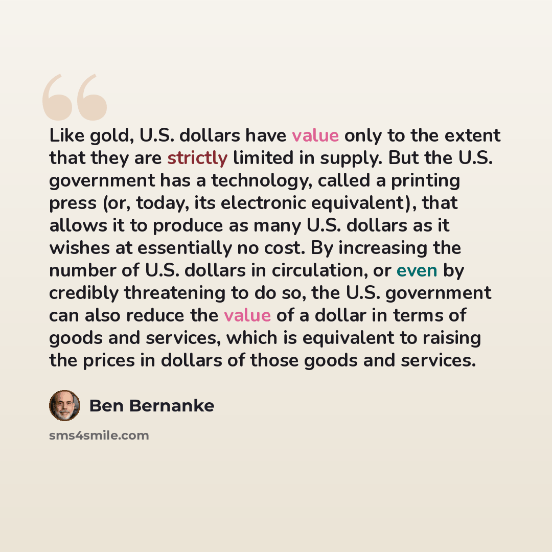 “Like gold, U.S. dollars have value only to the extent that they are strictly limited in supply. But the U.S. government has a technology, called a printing press (or, today, its electronic equivalent), that allows it to produce as many U.S. dollars as it wishes at essentially no cost. By…” quote by Ben Bernanke