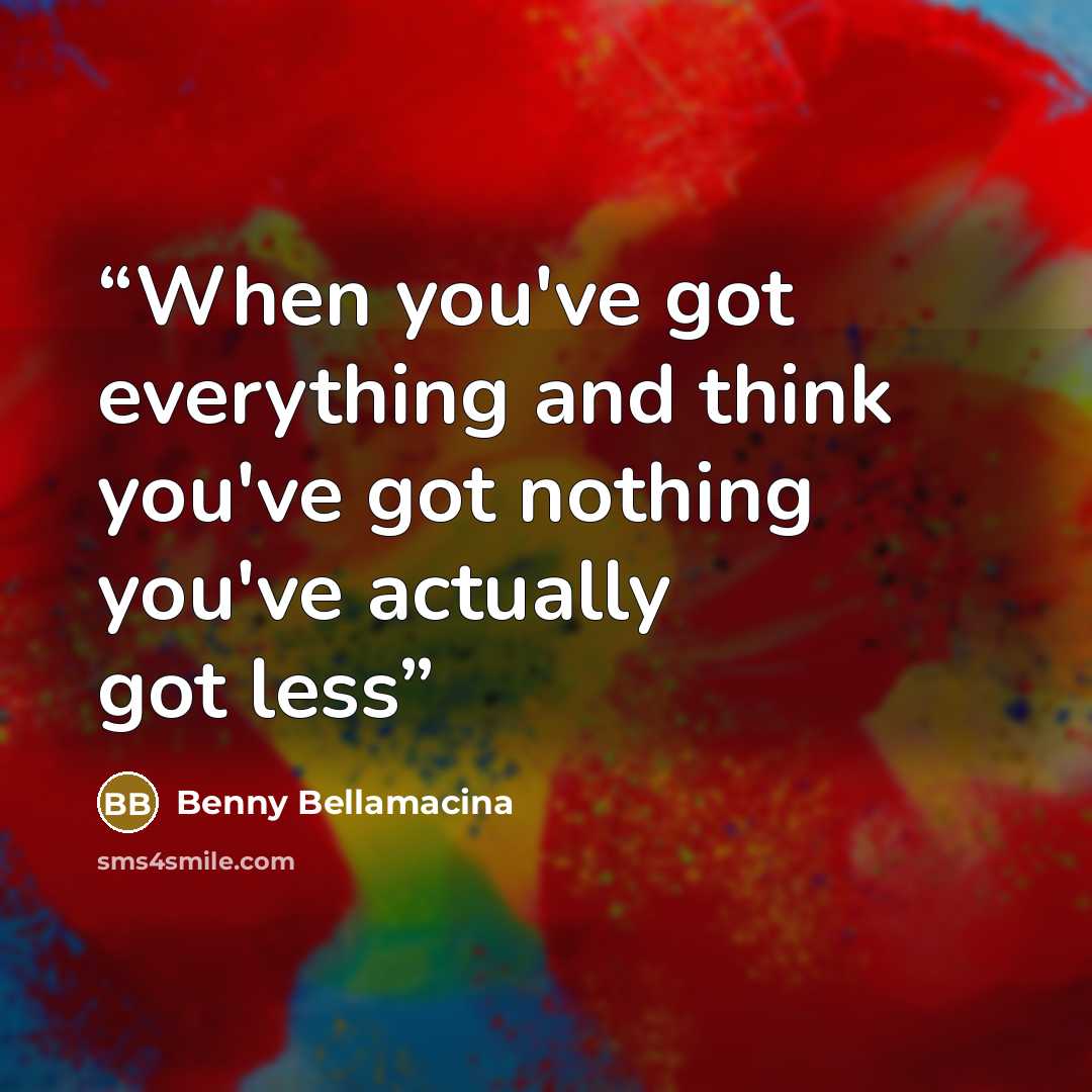 “When you've got everything and think you've got nothing you've actually got less” quote by Benny Bellamacina