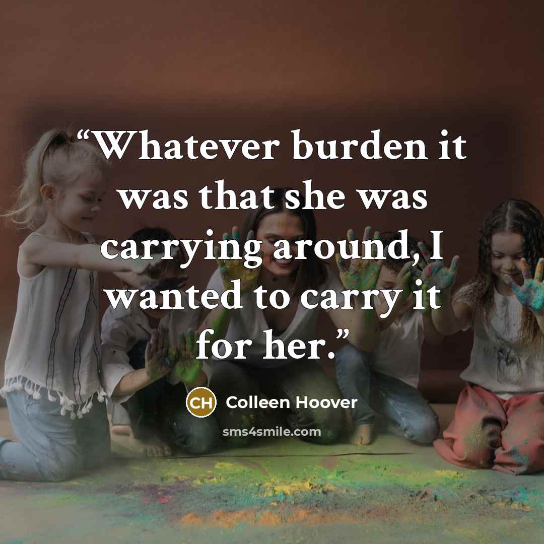 “Whatever burden it was that she was carrying around, I wanted to carry it for her.” quote by Colleen Hoover