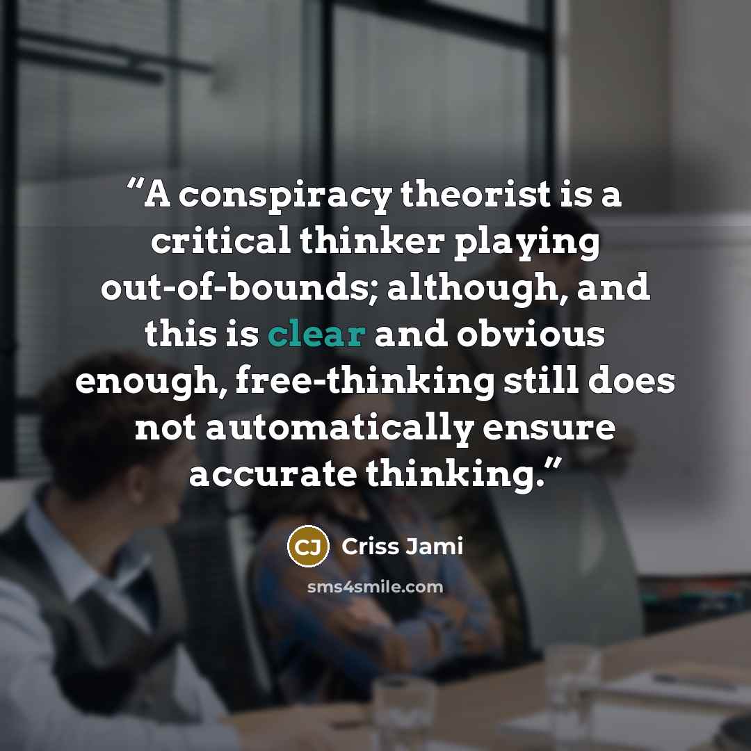 “A conspiracy theorist is a critical thinker playing out-of-bounds; although, and this is clear and obvious enough, free-thinking still does not automatically ensure accurate thinking.” quote by Criss Jami