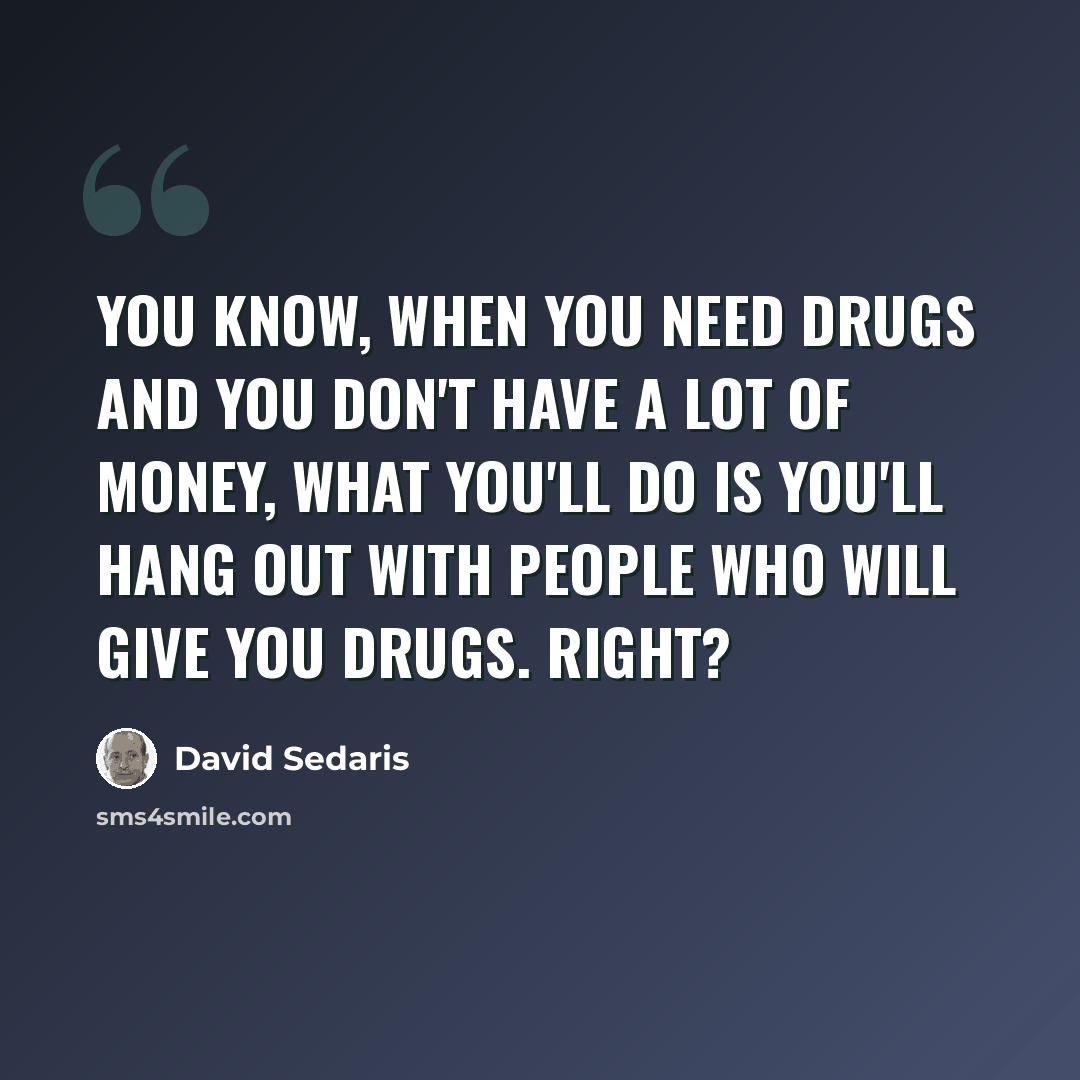 “You know, when you need drugs and you don't have a lot of money, what you'll do is you'll hang out with people who will give you drugs. Right?” quote by David Sedaris