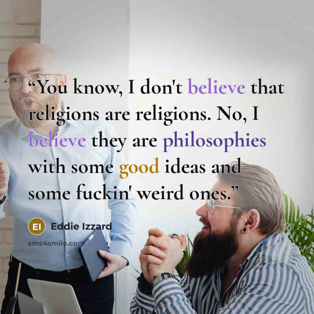 “You know, I don't believe that religions are religions. No, I believe they are philosophies with some good ideas and some fuckin' weird ones.” quote by Eddie Izzard