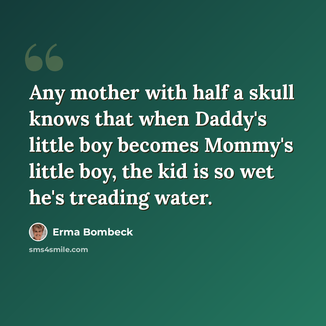 “Any mother with half a skull knows that when Daddy's little boy becomes Mommy's little boy, the kid is so wet he's treading water.” quote by Erma Bombeck