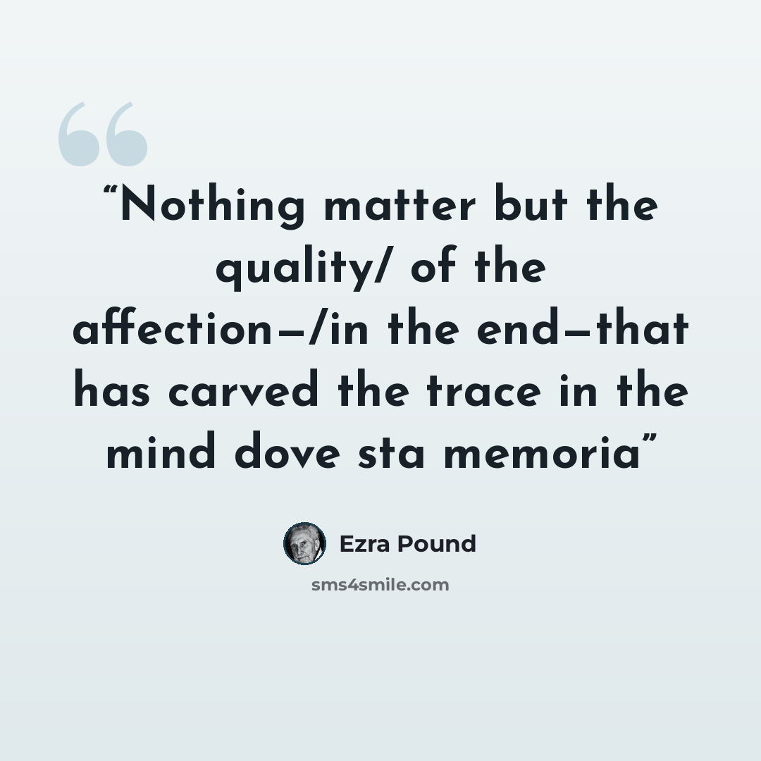 “Nothing matter but the quality/ of the affection—/in the end—that has carved the trace in the mind dove sta memoria” quote by Ezra Pound