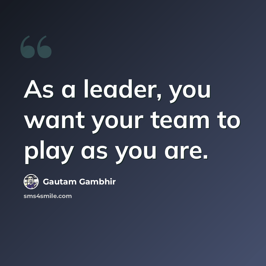 “As a leader, you want your team to play as you are.” quote by Gautam Gambhir