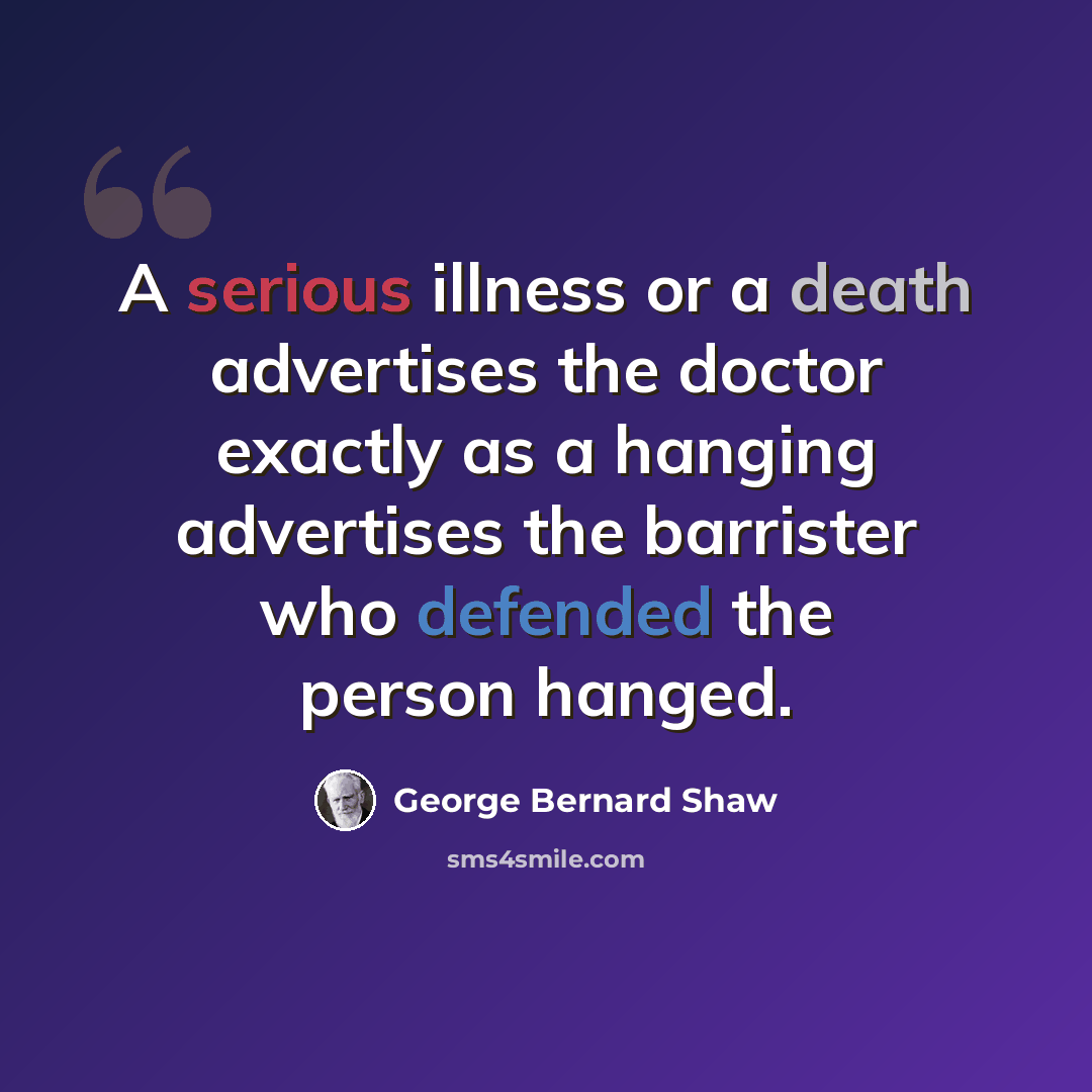 “A serious illness or a death advertises the doctor exactly as a hanging advertises the barrister who defended the person hanged.” quote by George Bernard Shaw