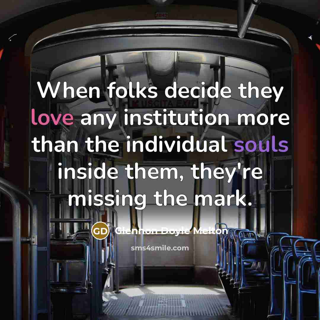 “When folks decide they love any institution more than the individual souls inside them, they're missing the mark.” quote by Glennon Doyle Melton