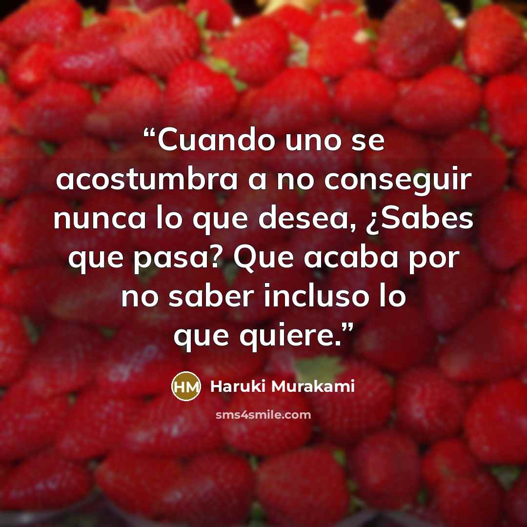 “Cuando uno se acostumbra a no conseguir nunca lo que desea, ¿Sabes que pasa? Que acaba por no saber incluso lo que quiere.” quote by Haruki Murakami