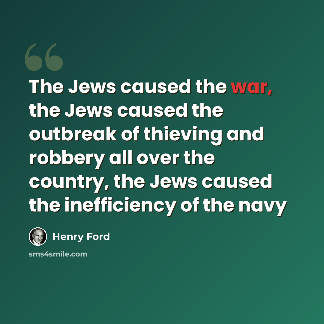 “The Jews caused the war, the Jews caused the outbreak of thieving and robbery all over the country, the Jews caused the inefficiency of the navy” quote by Henry Ford