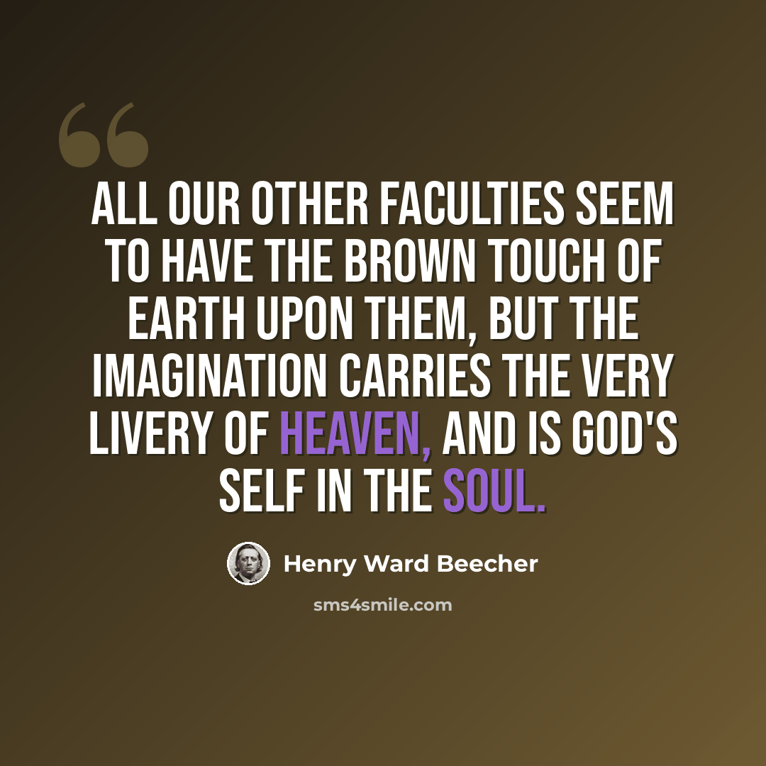 “All our other faculties seem to have the brown touch of earth upon them, but the imagination carries the very livery of heaven, and is God's self in the soul.” quote by Henry Ward Beecher