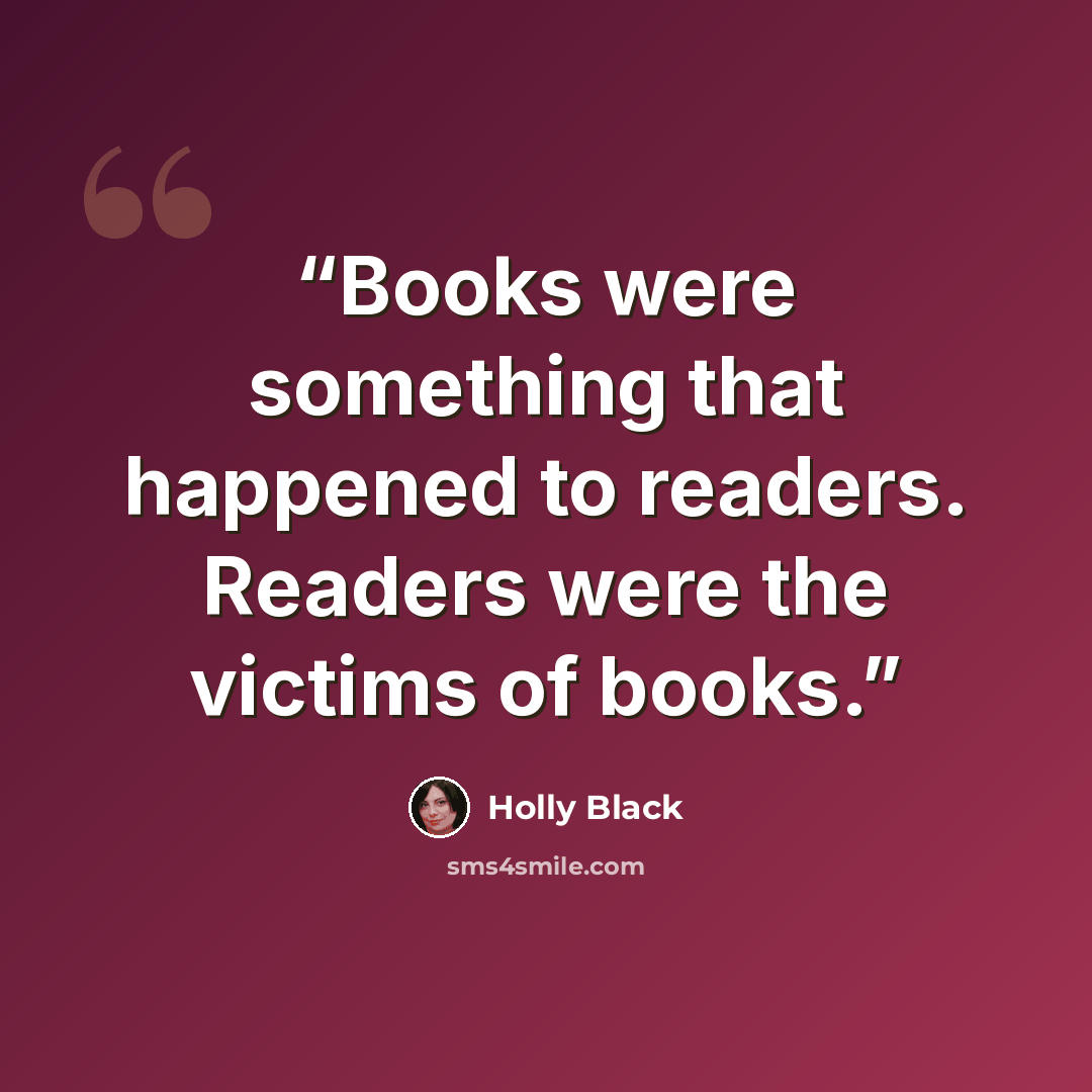“Books were something that happened to readers. Readers were the victims of books.” quote by Holly Black