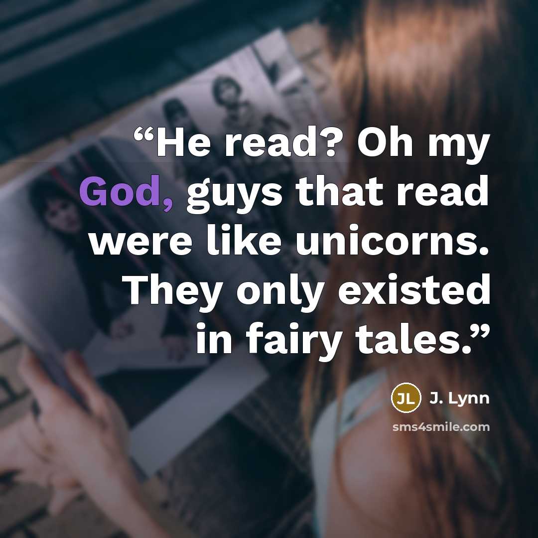 “He read? Oh my God, guys that read were like unicorns. They only existed in fairy tales.” quote by J. Lynn