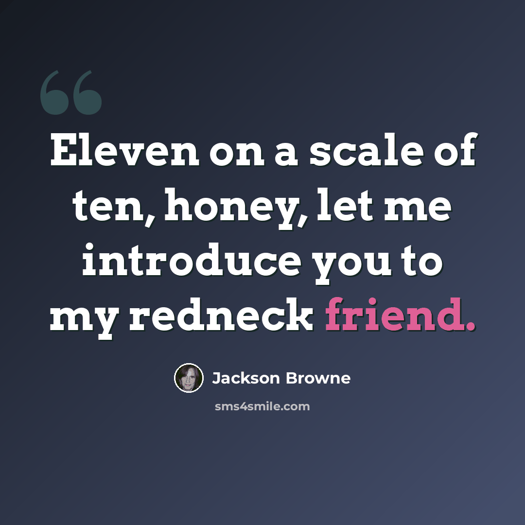“Eleven on a scale of ten, honey, let me introduce you to my redneck friend.” quote by Jackson Browne