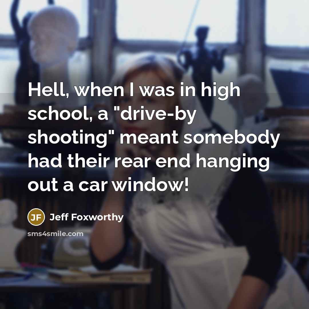 “Hell, when I was in high school, a "drive-by shooting" meant somebody had their rear end hanging out a car window!” quote by Jeff Foxworthy