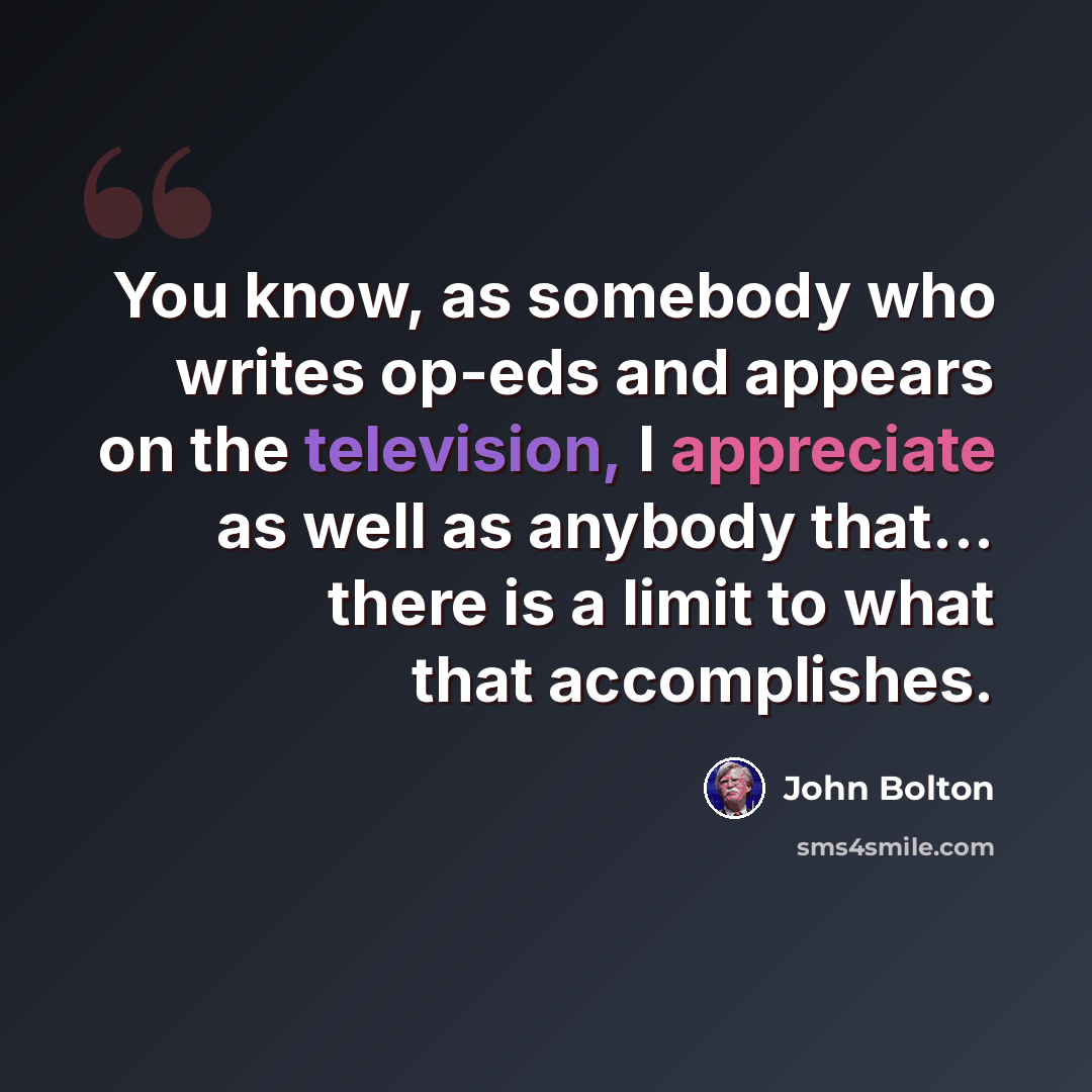 “You know, as somebody who writes op-eds and appears on the television, I appreciate as well as anybody that... there is a limit to what that accomplishes.” quote by John Bolton