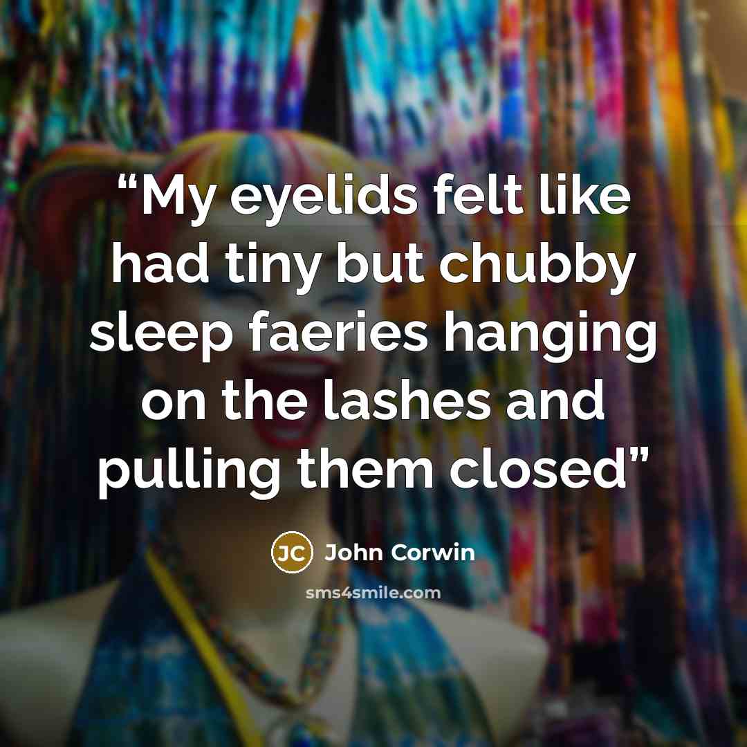 “My eyelids felt like had tiny but chubby sleep faeries hanging on the lashes and pulling them closed” quote by John Corwin
