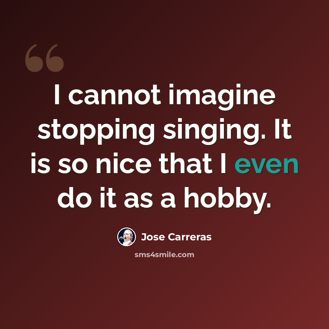 “I cannot imagine stopping singing. It is so nice that I even do it as a hobby.” quote by Jose Carreras