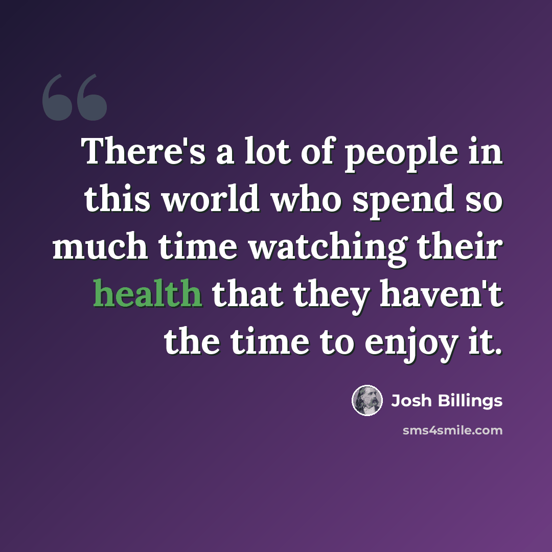 “There's a lot of people in this world who spend so much time watching their health that they haven't the time to enjoy it.” quote by Josh Billings