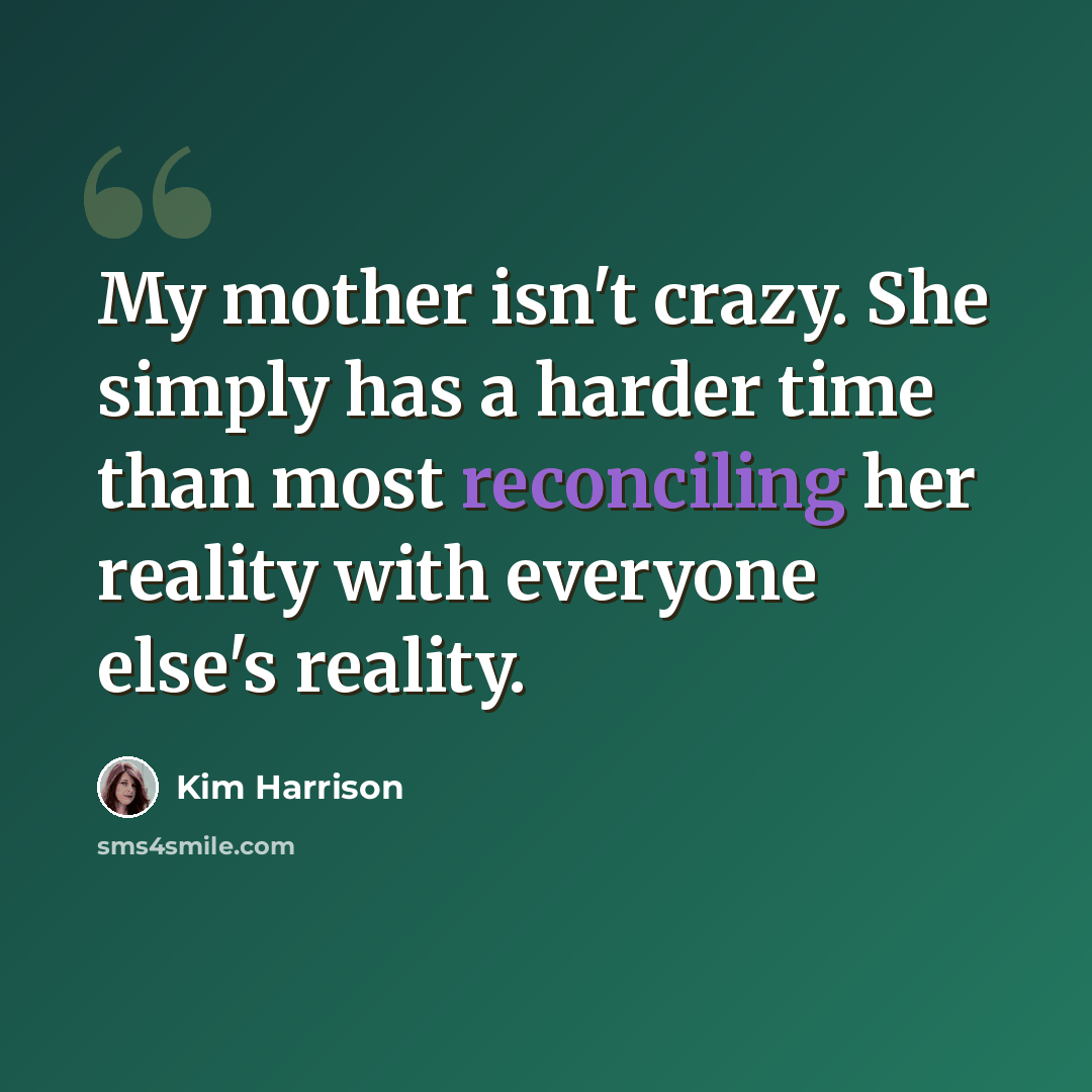 “My mother isn't crazy. She simply has a harder time than most reconciling her reality with everyone else's reality.” quote by Kim Harrison