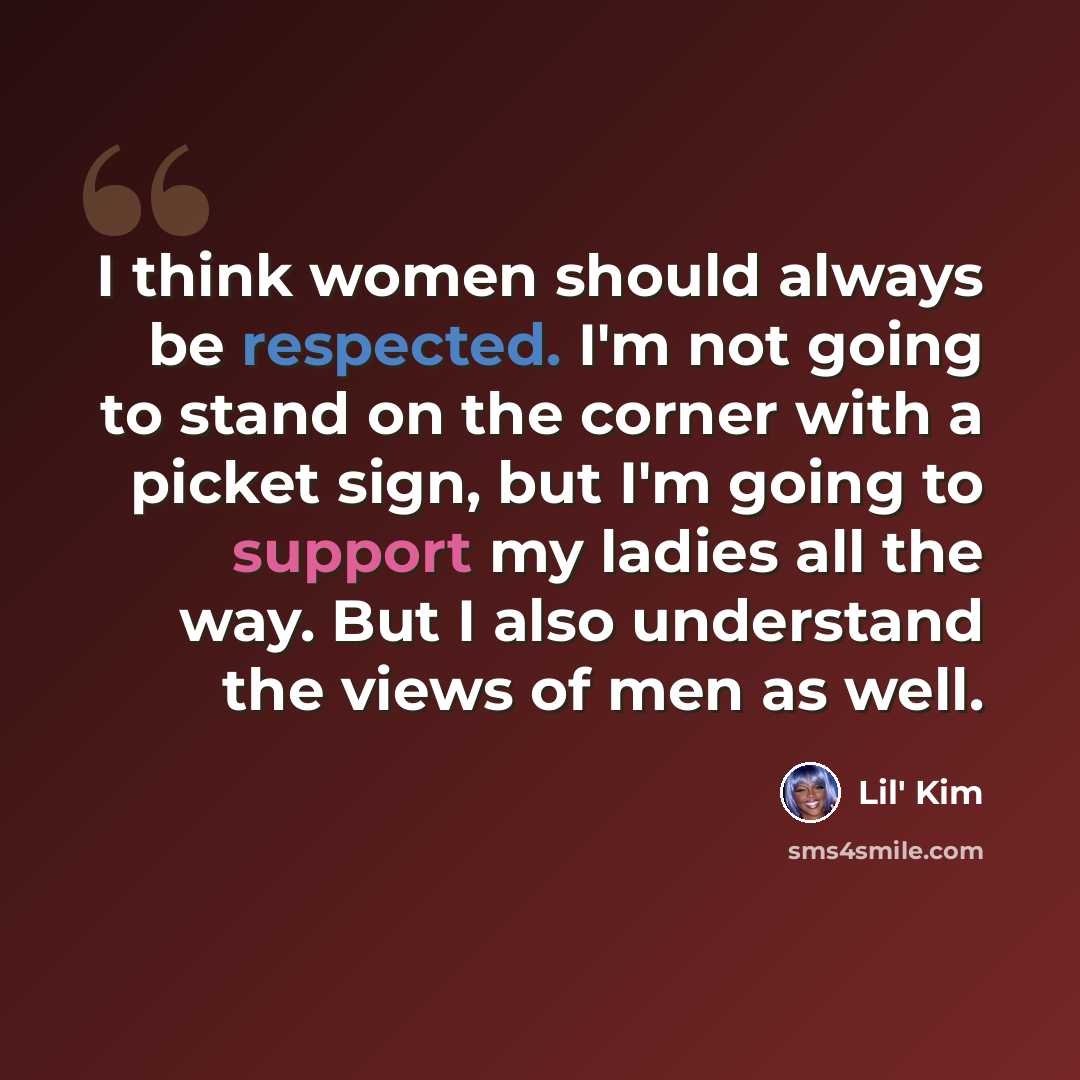 “I think women should always be respected. I'm not going to stand on the corner with a picket sign, but I'm going to support my ladies all the way. But I also understand the views of men as well.” quote by Lil' Kim