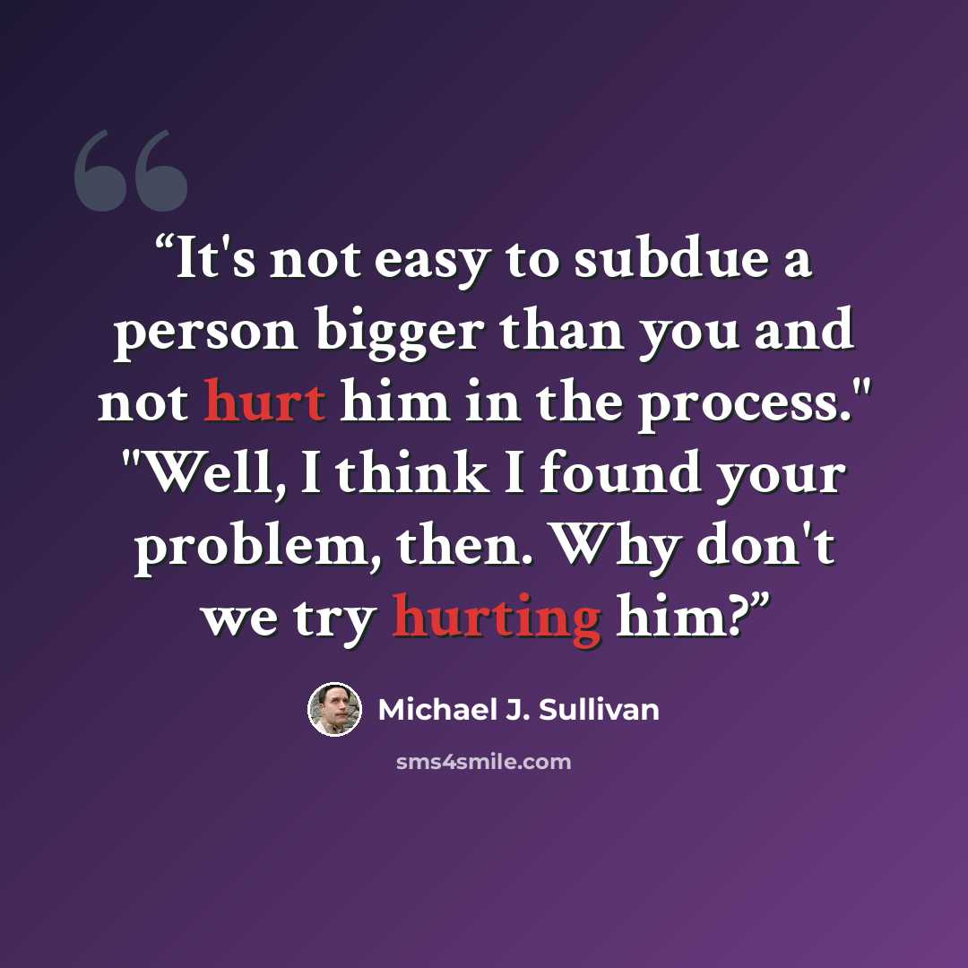 “It's not easy to subdue a person bigger than you and not hurt him in the process." "Well, I think I found your problem, then. Why don't we try hurting him?” quote by Michael J. Sullivan