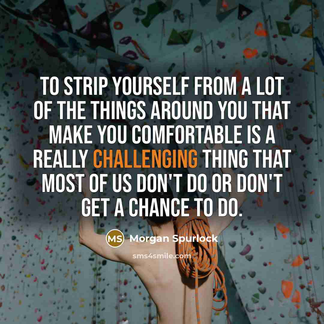 “To strip yourself from a lot of the things around you that make you comfortable is a really challenging thing that most of us don't do or don't get a chance to do.” quote by Morgan Spurlock