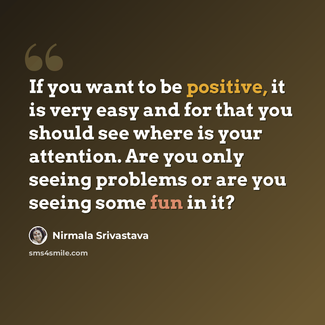 “If you want to be positive, it is very easy and for that you should see where is your attention. Are you only seeing problems or are you seeing some fun in it?” quote by Nirmala Srivastava