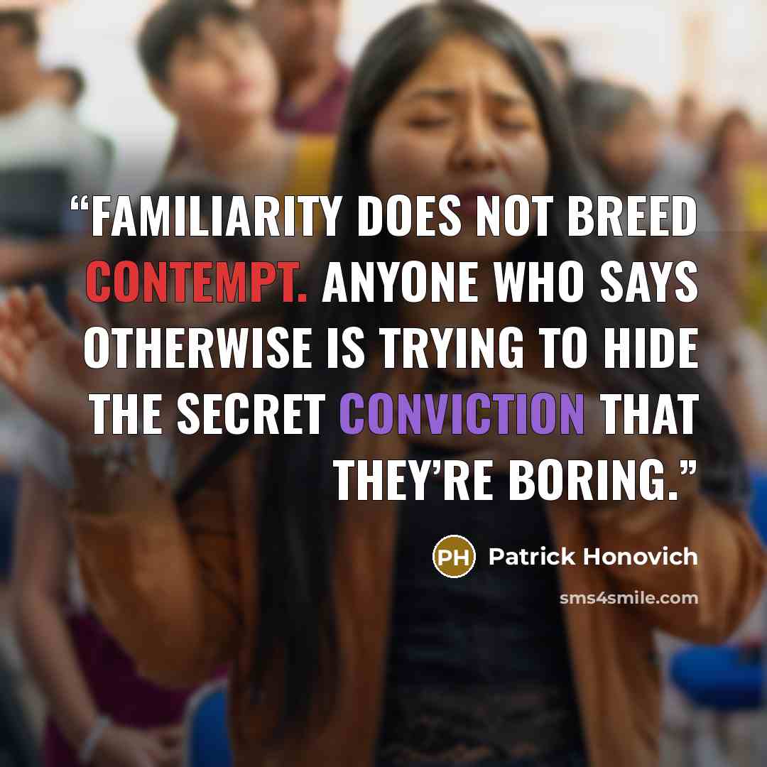 “Familiarity does not breed contempt. Anyone who says otherwise is trying to hide the secret conviction that they’re boring.” quote by Patrick Honovich
