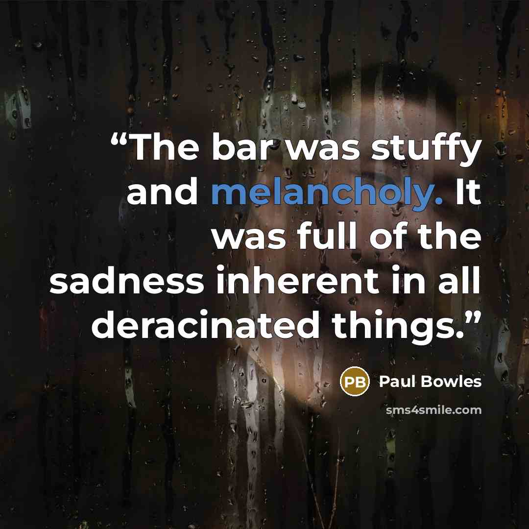 “The bar was stuffy and melancholy. It was full of the sadness inherent in all deracinated things.” quote by Paul Bowles