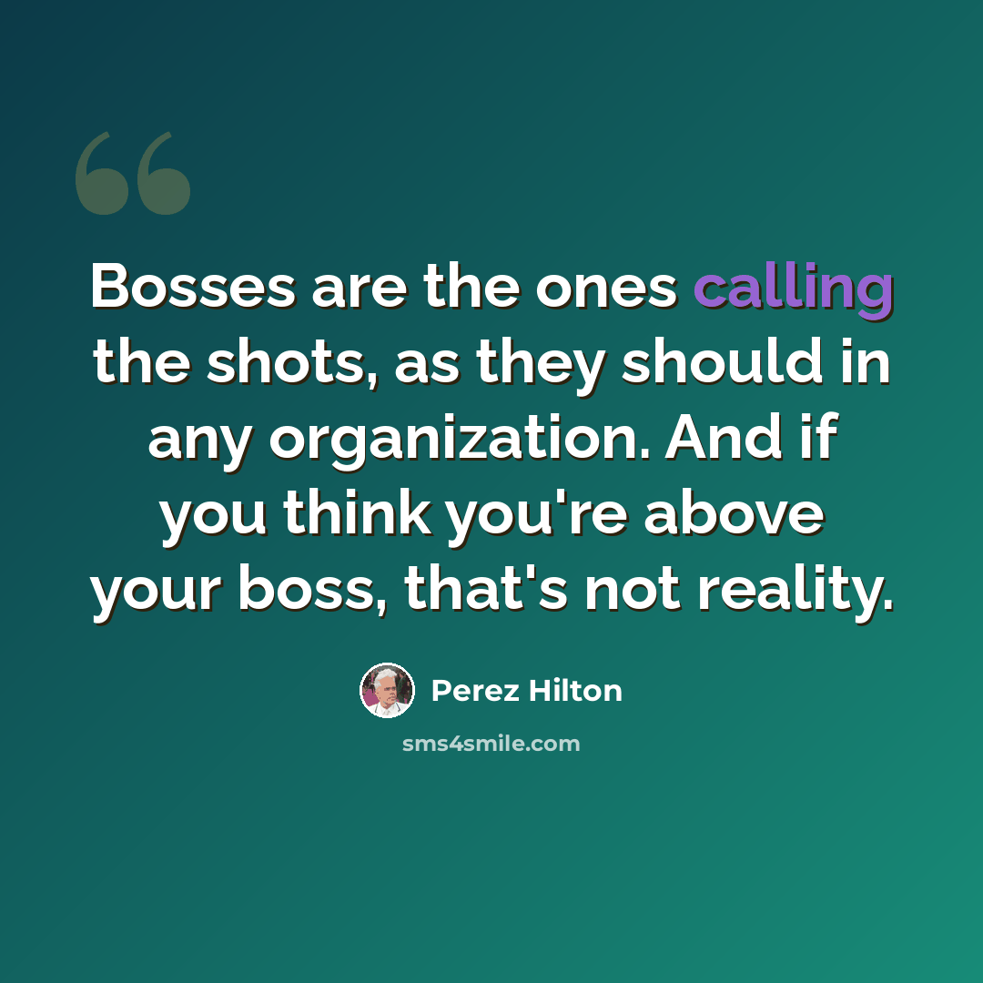 “Bosses are the ones calling the shots, as they should in any organization. And if you think you're above your boss, that's not reality.” quote by Perez Hilton